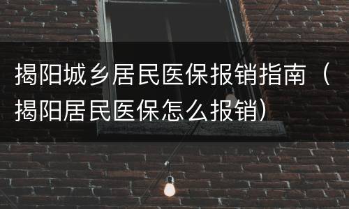 揭阳城乡居民医保报销指南（揭阳居民医保怎么报销）