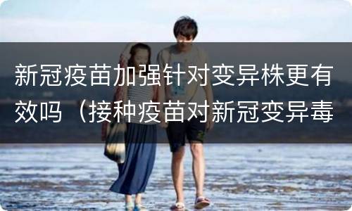 新冠疫苗加强针对变异株更有效吗（接种疫苗对新冠变异毒株有效吗?）