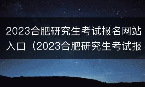 2023合肥研究生考试报名网站入口（2023合肥研究生考试报名网站入口官网）