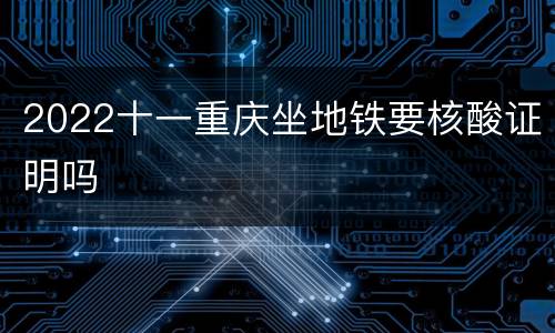 2022十一重庆坐地铁要核酸证明吗