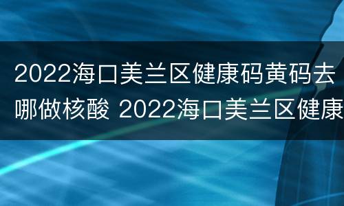 2022海口美兰区健康码黄码去哪做核酸 2022海口美兰区健康码黄码去哪做核酸检查