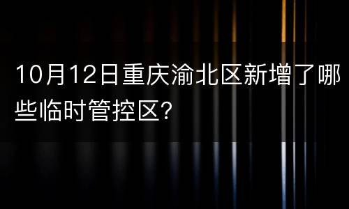 10月12日重庆渝北区新增了哪些临时管控区？