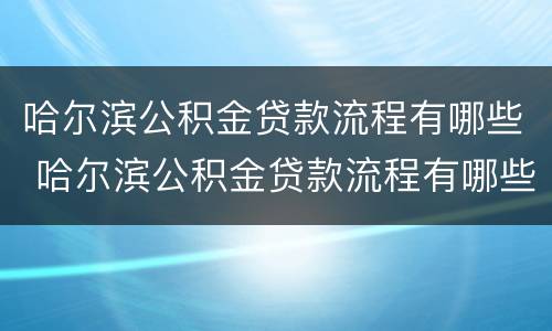 哈尔滨公积金贷款流程有哪些 哈尔滨公积金贷款流程有哪些银行