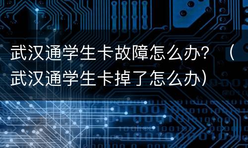 武汉通学生卡故障怎么办？（武汉通学生卡掉了怎么办）