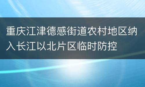 重庆江津德感街道农村地区纳入长江以北片区临时防控