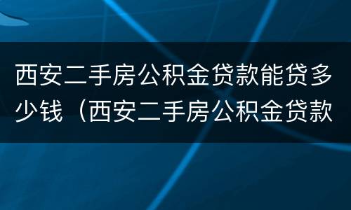 西安二手房公积金贷款能贷多少钱（西安二手房公积金贷款能贷多少钱啊）