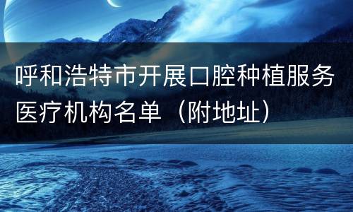 呼和浩特市开展口腔种植服务医疗机构名单（附地址）