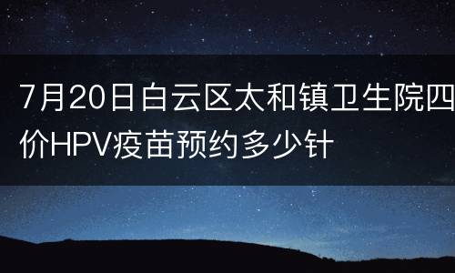 7月20日白云区太和镇卫生院四价HPV疫苗预约多少针