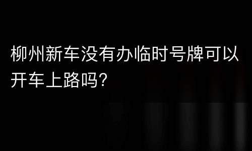 柳州新车没有办临时号牌可以开车上路吗?