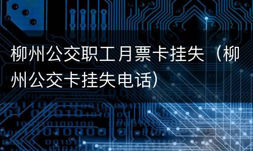 柳州公交职工月票卡挂失（柳州公交卡挂失电话）