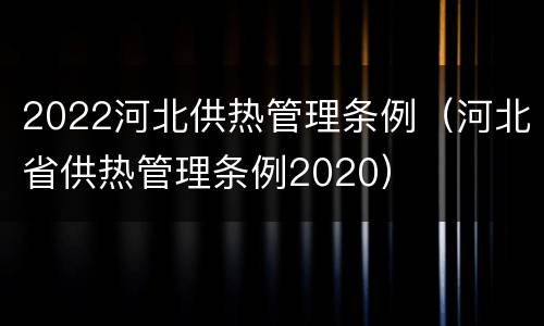 2022河北供热管理条例（河北省供热管理条例2020）
