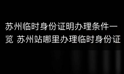 苏州临时身份证明办理条件一览 苏州站哪里办理临时身份证明