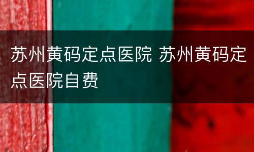 苏州黄码定点医院 苏州黄码定点医院自费