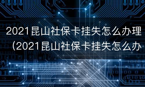 2021昆山社保卡挂失怎么办理（2021昆山社保卡挂失怎么办理的）