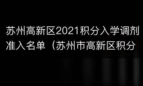 苏州高新区2021积分入学调剂准入名单（苏州市高新区积分入学）