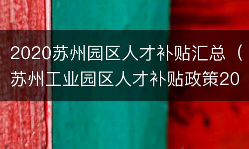 2020苏州园区人才补贴汇总（苏州工业园区人才补贴政策2021）