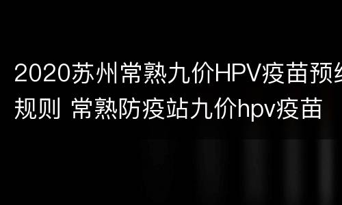 2020苏州常熟九价HPV疫苗预约规则 常熟防疫站九价hpv疫苗