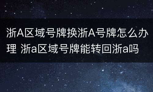 浙A区域号牌换浙A号牌怎么办理 浙a区域号牌能转回浙a吗