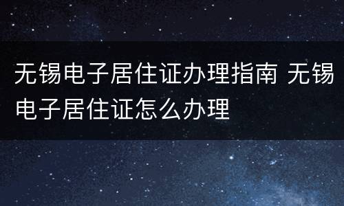无锡电子居住证办理指南 无锡电子居住证怎么办理