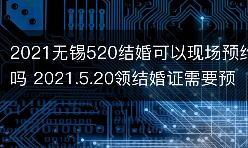 2021无锡520结婚可以现场预约吗 2021.5.20领结婚证需要预约吗