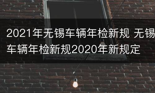 2021年无锡车辆年检新规 无锡车辆年检新规2020年新规定