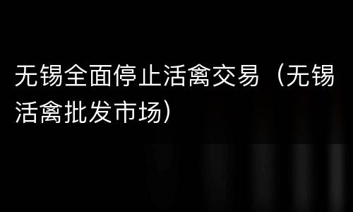 无锡全面停止活禽交易（无锡活禽批发市场）