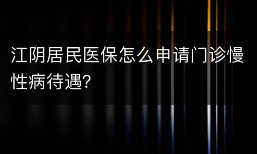 江阴居民医保怎么申请门诊慢性病待遇？