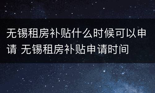 无锡租房补贴什么时候可以申请 无锡租房补贴申请时间