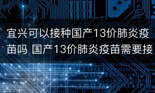 宜兴可以接种国产13价肺炎疫苗吗 国产13价肺炎疫苗需要接种几针