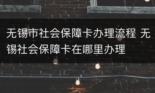 无锡市社会保障卡办理流程 无锡社会保障卡在哪里办理