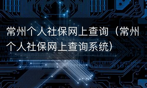 常州个人社保网上查询（常州个人社保网上查询系统）