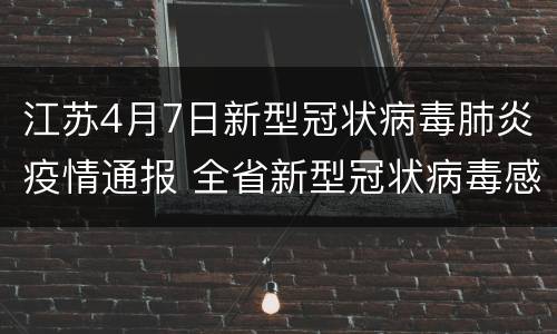 江苏4月7日新型冠状病毒肺炎疫情通报 全省新型冠状病毒感染的肺炎情况通报