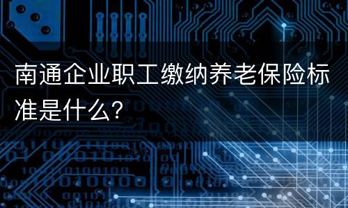南通企业职工缴纳养老保险标准是什么？