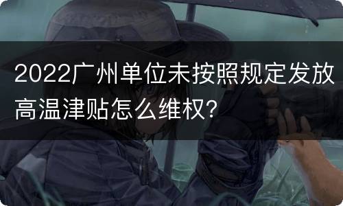 2022广州单位未按照规定发放高温津贴怎么维权？