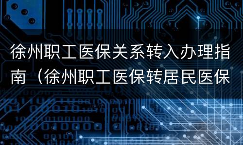 徐州职工医保关系转入办理指南（徐州职工医保转居民医保怎么办理程序）