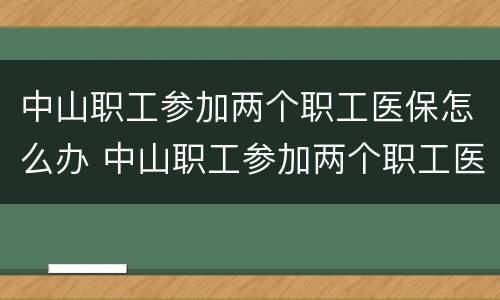 中山职工参加两个职工医保怎么办 中山职工参加两个职工医保怎么办理