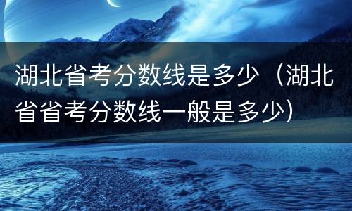 湖北省考分数线是多少（湖北省省考分数线一般是多少）