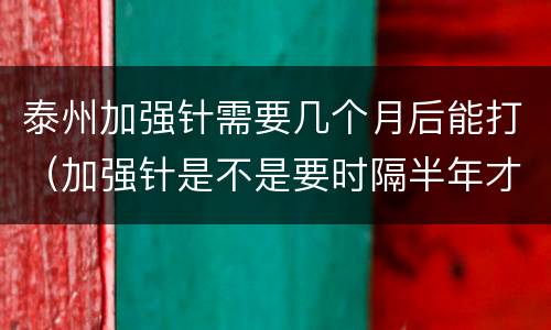 泰州加强针需要几个月后能打（加强针是不是要时隔半年才能打）