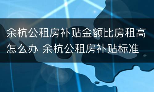 余杭公租房补贴金额比房租高怎么办 余杭公租房补贴标准