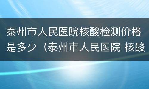 泰州市人民医院核酸检测价格是多少（泰州市人民医院 核酸检测）
