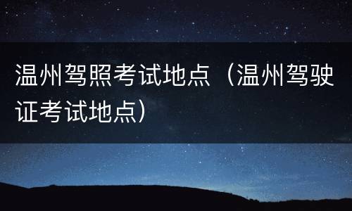 温州驾照考试地点（温州驾驶证考试地点）