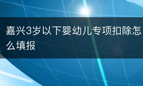 嘉兴3岁以下婴幼儿专项扣除怎么填报
