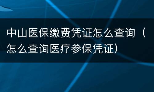 中山医保缴费凭证怎么查询（怎么查询医疗参保凭证）
