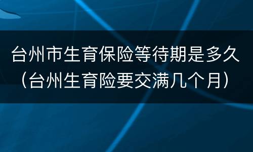 台州市生育保险等待期是多久（台州生育险要交满几个月）
