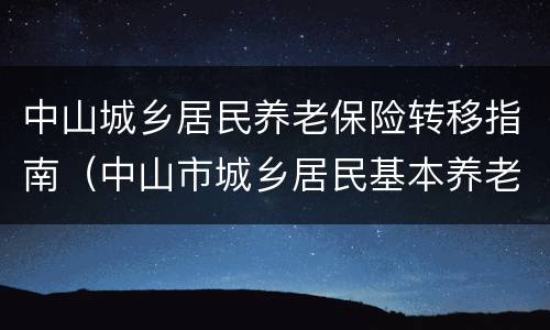 中山城乡居民养老保险转移指南（中山市城乡居民基本养老保险实施办法）
