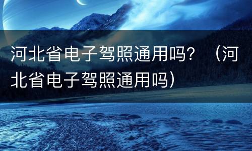 河北省电子驾照通用吗？（河北省电子驾照通用吗）
