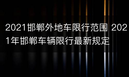 2021邯郸外地车限行范围 2021年邯郸车辆限行最新规定