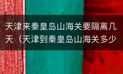 天津来秦皇岛山海关要隔离几天（天津到秦皇岛山海关多少公里）