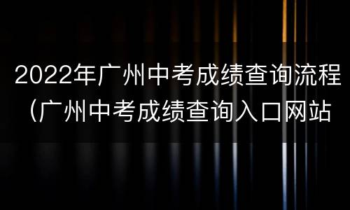 2022年广州中考成绩查询流程（广州中考成绩查询入口网站2021）