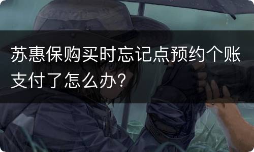 苏惠保购买时忘记点预约个账支付了怎么办?